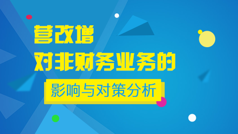 營(yíng)改增對(duì)非財(cái)務(wù)業(yè)務(wù)的影響與對(duì)策分析 
