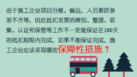 由于施工企業(yè)項(xiàng)目分散、偏遠(yuǎn)，人員素質(zhì)參差不齊等，因此抵扣發(fā)票的辨別、整理、收集、認(rèn)證和保管等工作不一定能保證在180天的抵扣期限內(nèi)完成，如果不能保證完成，施工企業(yè)應(yīng)該采取哪些保障性措施？ 