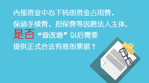 內部資金中心下轉的資金占用費、保函手續費、擔保費等因跨法人主體，是否“營改增”以后需要提供正式合法有效的票據？ 