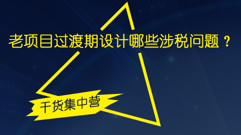 老項(xiàng)目過渡期設(shè)計(jì)哪些涉稅問題？ 