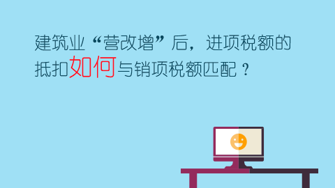 建筑業“營改增”后，進項稅額的抵扣如何與銷項稅額匹配？ 