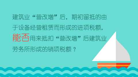 建筑業“營改增”后，期初留抵的由于設備經營租賃而形成的進項稅額，能否用來抵扣“營改增”后建筑業勞務所形成的銷項稅額？ 