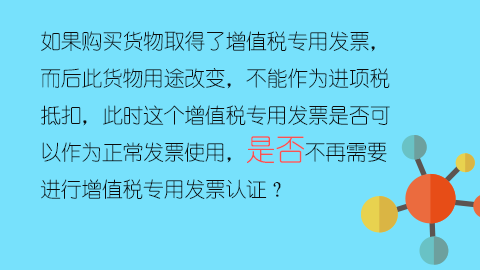 如果購(gòu)買貨物取得了增值稅專用發(fā)票，而后此貨物用途改變，不能作為進(jìn)項(xiàng)稅抵扣，此時(shí)這個(gè)增值稅專用發(fā)票是否可以作為正常發(fā)票使用，是否不再需要進(jìn)行增值稅專用發(fā)票認(rèn)證？ 