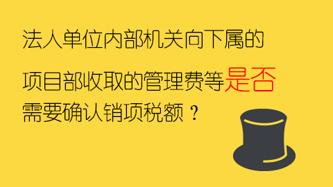 法人單位內(nèi)部機關(guān)向下屬的項目部收取的管理費等是否需要確認(rèn)銷項稅額？ 
