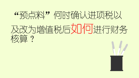 “預(yù)點(diǎn)料”何時(shí)確認(rèn)進(jìn)項(xiàng)稅以及改為增值稅后如何進(jìn)行財(cái)務(wù)核算？ 