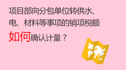 項目部向分包單位轉(zhuǎn)供水、電、材料等事項的銷項稅額如何確認計量？ 
