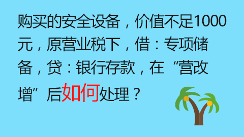 購(gòu)買(mǎi)的安全設(shè)備，價(jià)值不足1000元，原營(yíng)業(yè)稅下，借：專項(xiàng)儲(chǔ)備，貸：銀行存款，在“營(yíng)改增”后如何處理？ 