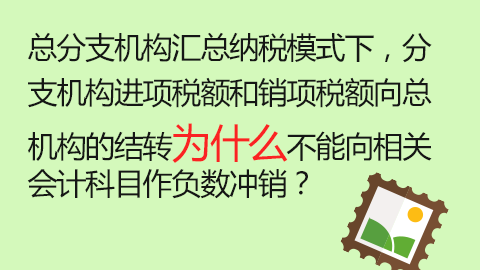 總分支機構(gòu)匯總納稅模式下，分支機構(gòu)進項稅額和銷項稅額向總機構(gòu)的結(jié)轉(zhuǎn)為什么不能向相關(guān)會計科目作負數(shù)沖銷？ 