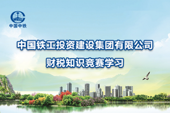 中國鐵工投資建設(shè)集團(tuán)有限公司財(cái)稅知識競賽學(xué)習(xí)